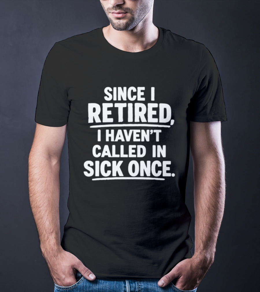 Since I Retired I Haven't Called In Sick Once T-Shirt