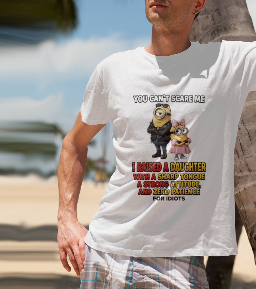 You Can't Scare Me I Raised A Daughter With A Sharp Tongue A Strong Attitude And Zero Patience For Idiots Minions T-Shirt
