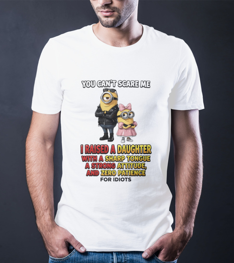 You Can't Scare Me I Raised A Daughter With A Sharp Tongue A Strong Attitude And Zero Patience For Idiots Minions T-Shirt