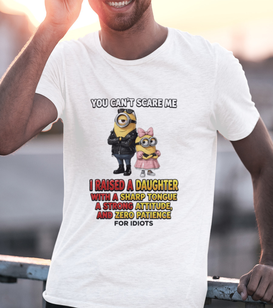 You Can't Scare Me I Raised A Daughter With A Sharp Tongue A Strong Attitude And Zero Patience For Idiots Minions T-Shirt