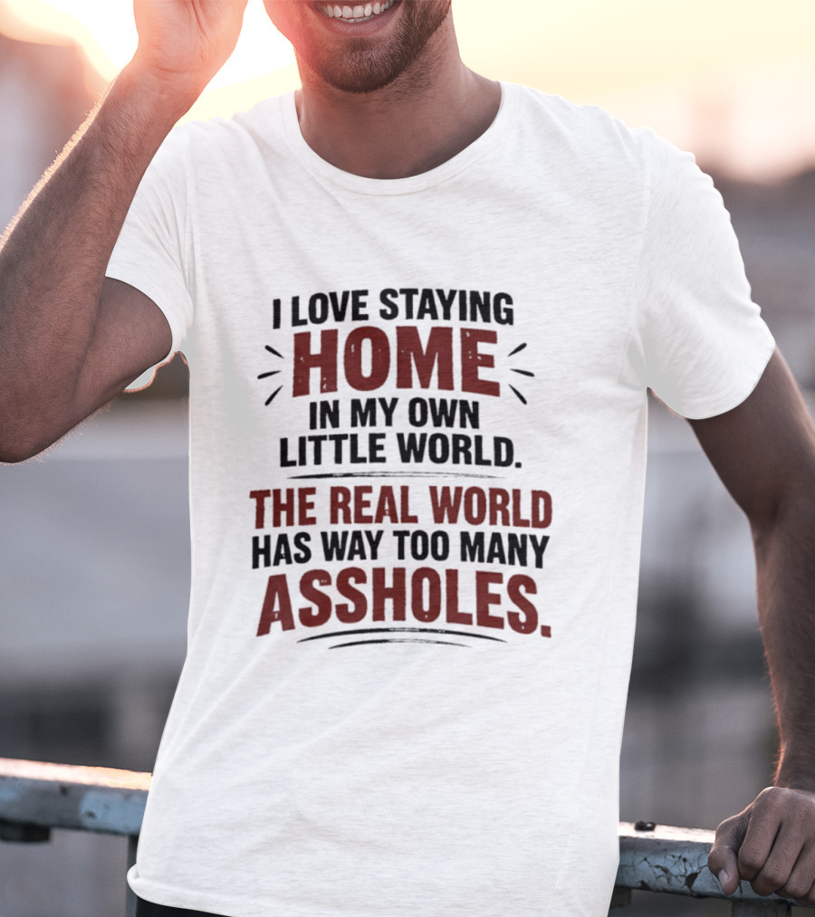 I Love Staying Home In My Own Little World The Real World Has Way Too Many Assholes T-Shirt
