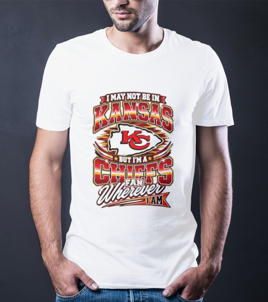 I May Not Be In Kansas But I'm A Kansas City Chiefs Fan Wherever I Am T-Shirt
