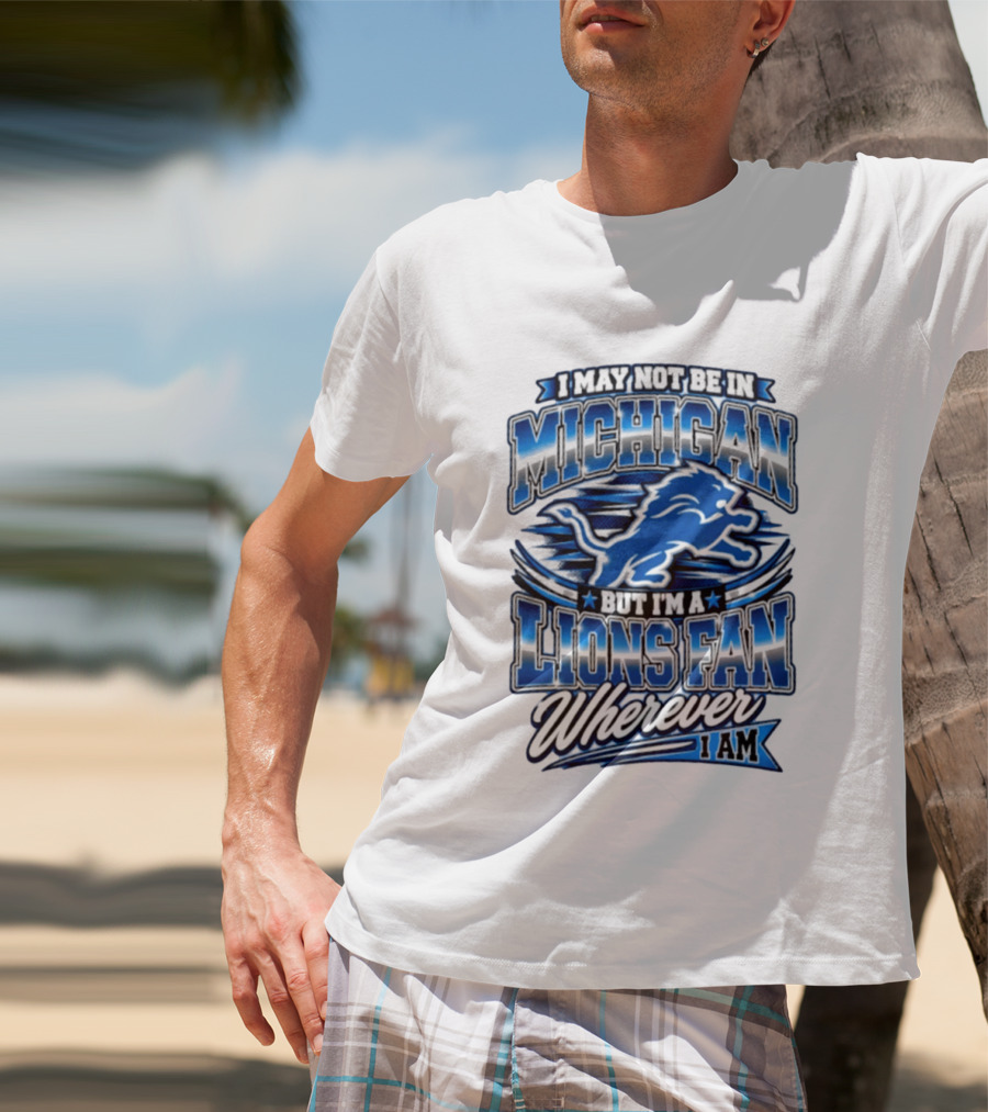 I May Not Be In Michigan But I'm A Lions Fan Wherever I Am T-Shirt