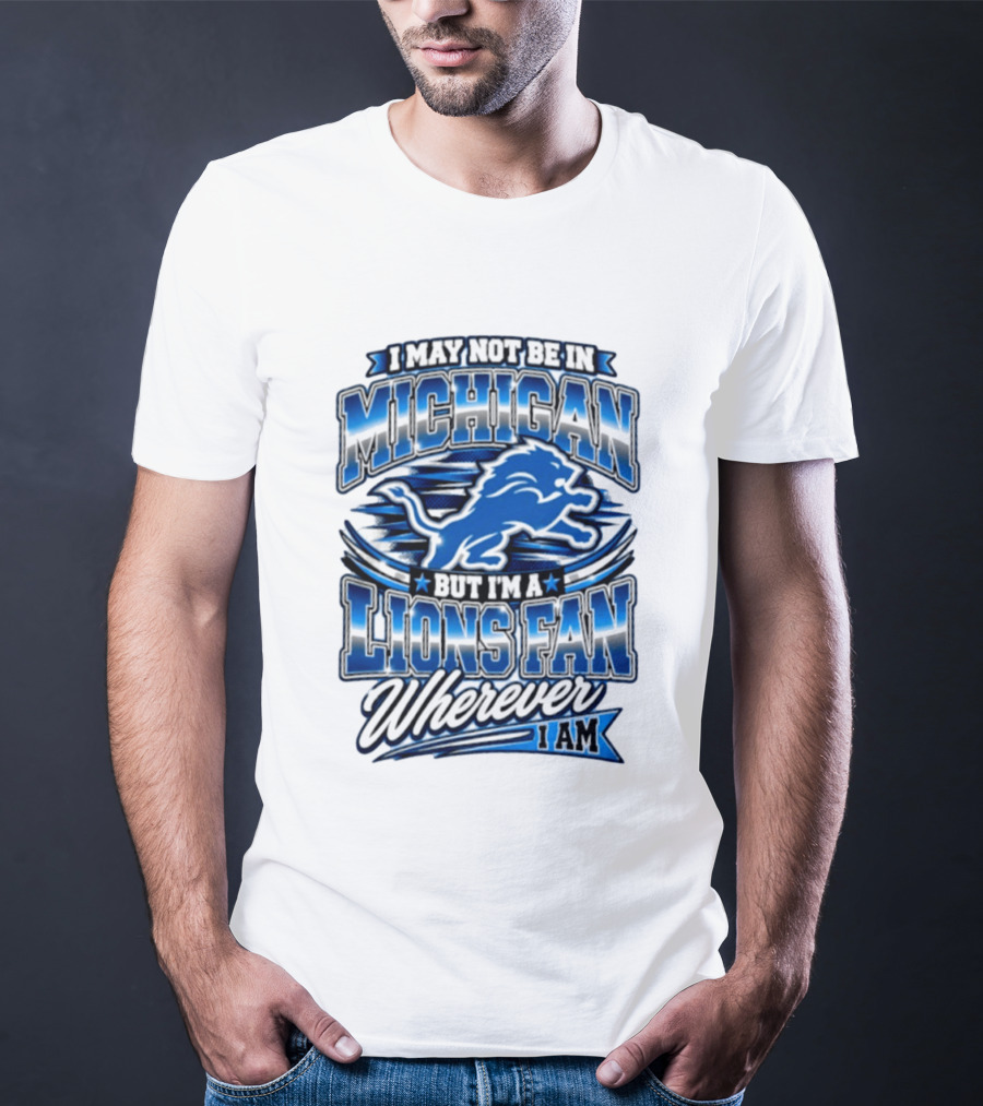 I May Not Be In Michigan But I'm A Lions Fan Wherever I Am T-Shirt