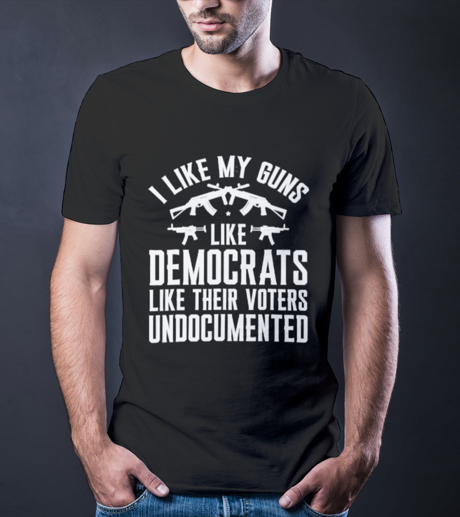 I Like My Guns Like Democrats Like Their Voters Undocumented T-Shirt