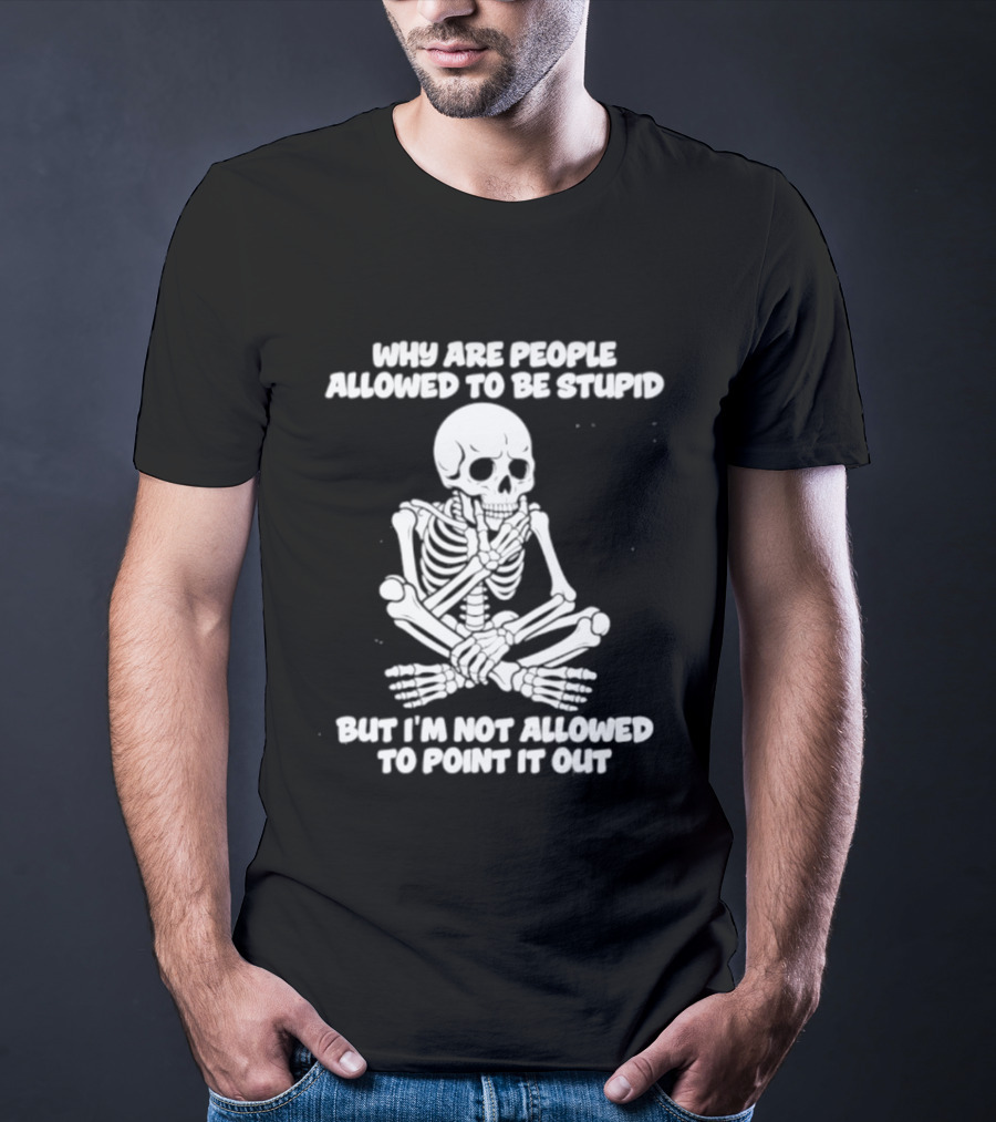 Skeleton Why Are People Allowed To Be Stupid But I'm Not Allowed To Point It Out T-Shirt
