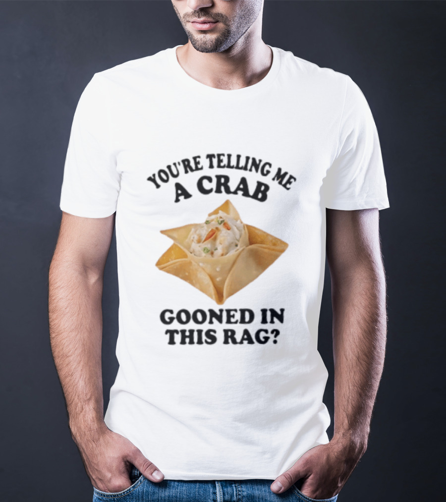 Crab Rangoon You’re Telling Me A Crab Gooned In This Rag T-Shirt