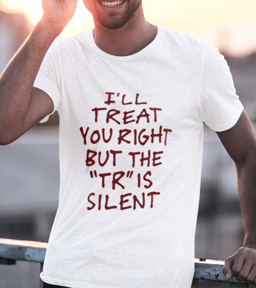 I'll Treat You Right But The TR Is Silent Witty Humor T-Shirt