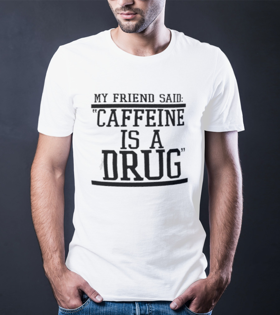 My Friend Said Caffeine Is A Drug T-Shirt