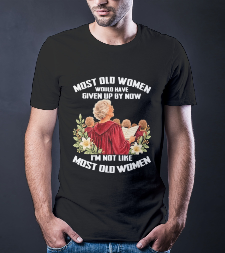 Most Old Women Would Have Given Up By Now I'm Not Like Most Old Women Choir And Flowers T-Shirt