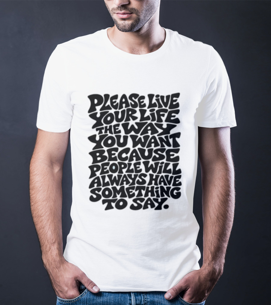 Please Live Your Life The Way You Want Because People Will Always Have Something To Say T-Shirt