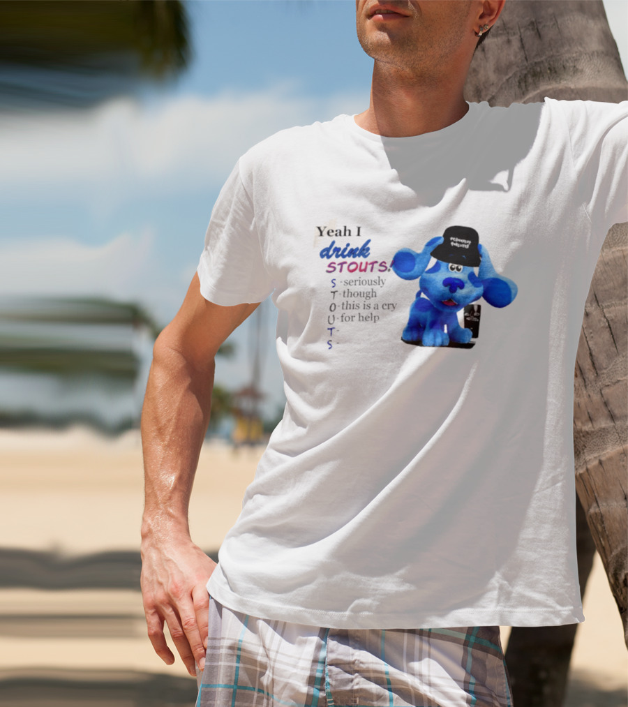 Yeah I Drink Stouts Blue Dog Seriously Though This Is A Cry For Help T-Shirt