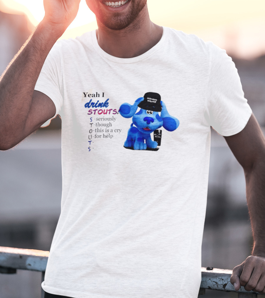 Yeah I Drink Stouts Blue Dog Seriously Though This Is A Cry For Help T-Shirt