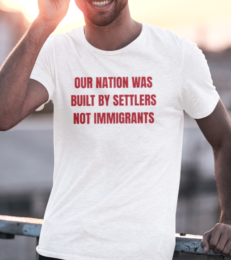 Our Nation Was Built By Settlers Not Immigrants T-Shirt