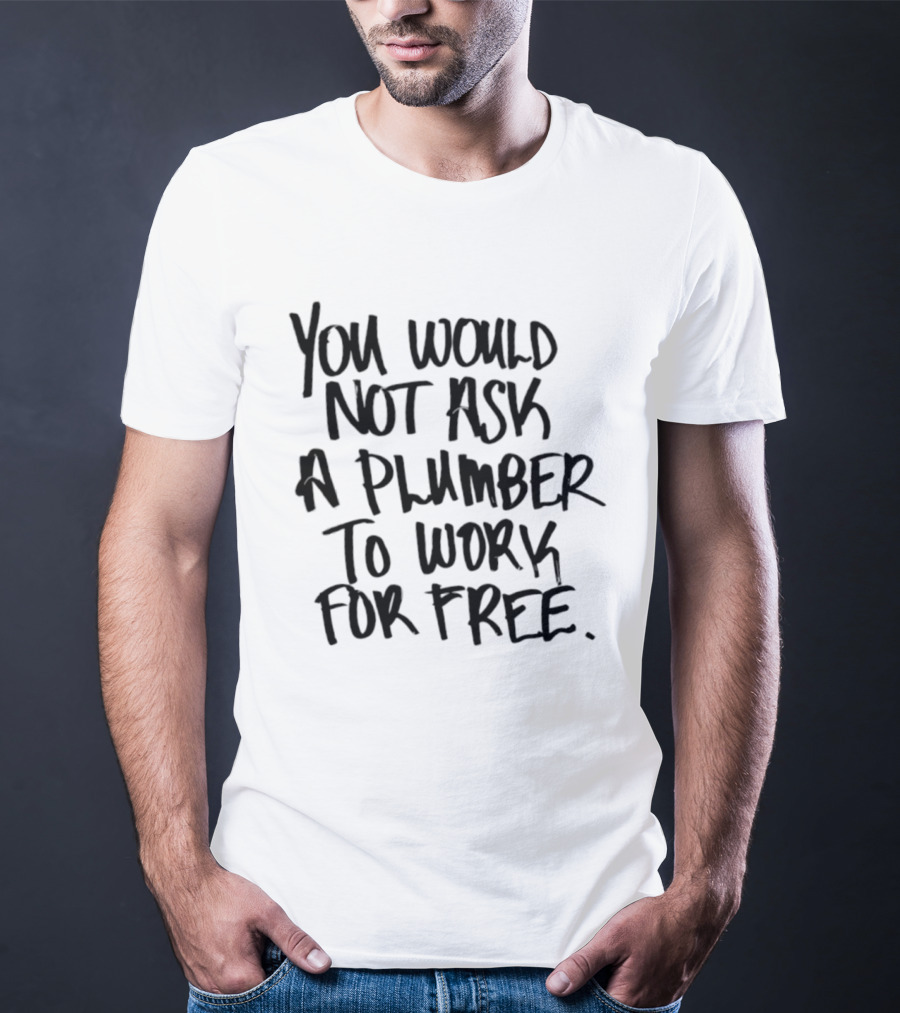 You Would Not Ask A Plumber To Work For Free T-Shirt