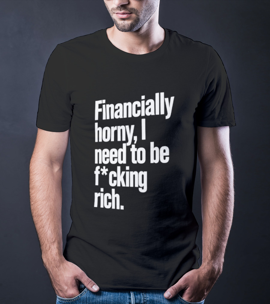 Financially Horny I Need To Be F Cking Rich Humor T-Shirt