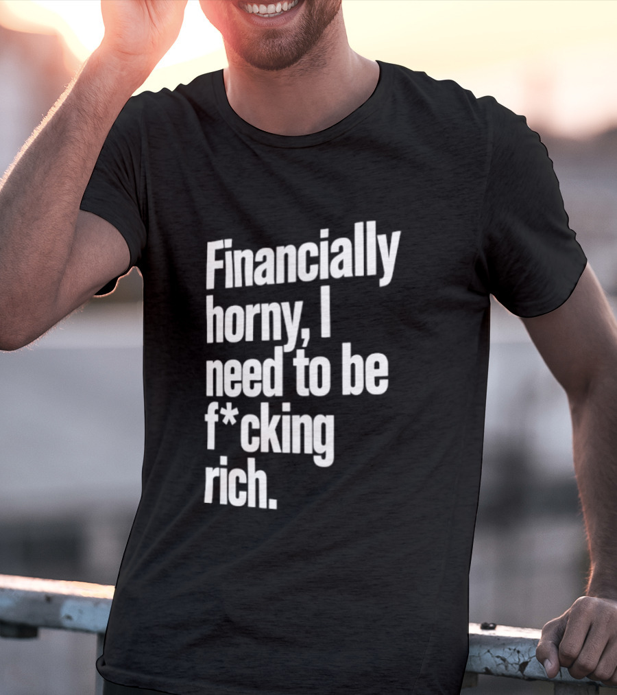 Financially Horny I Need To Be F Cking Rich Humor T-Shirt
