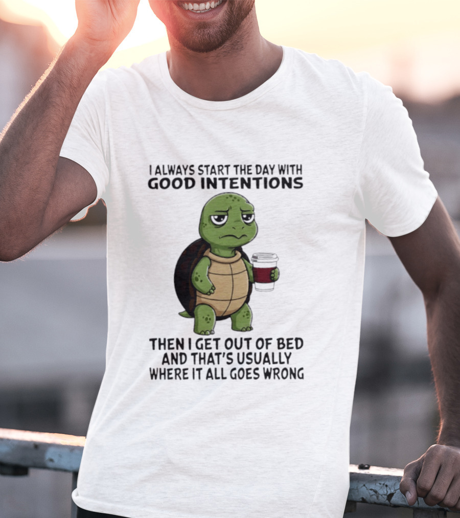 Turtle I Always Start The Day With Good Intentions Then I Get Out Of Bed And That's Usually Where It All Goes Wrong T-Shirt