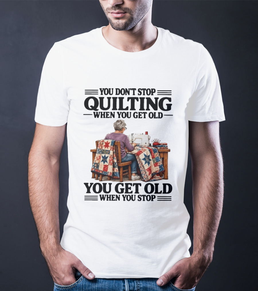 You Don't Stop Quilting When You Get Old You Get Old When You Stop T-Shirt
