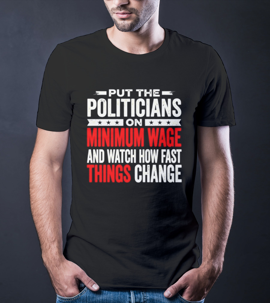 Put The Politicians On Minimum Wage And How Fast Things Change T-Shirt