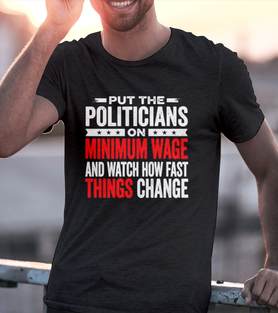 Put The Politicians On Minimum Wage And How Fast Things Change T-Shirt