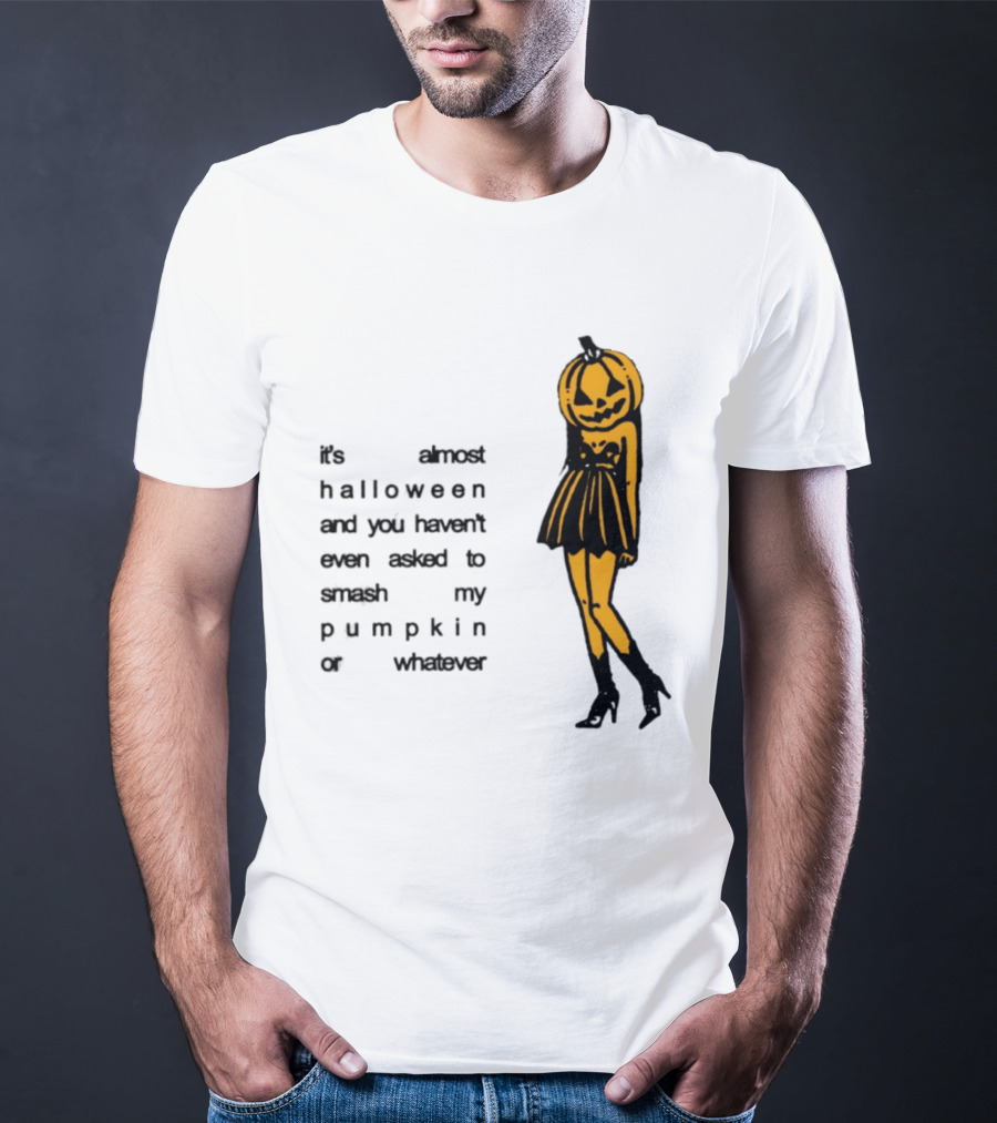 It's Almost Halloween You Haven't Even Asked To Smash My Pumpkin Whatever T-Shirt