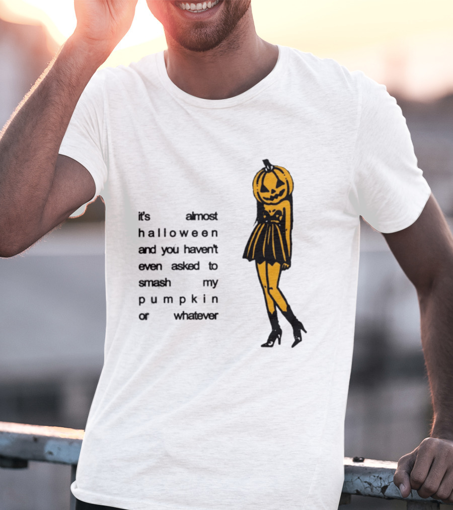 It's Almost Halloween You Haven't Even Asked To Smash My Pumpkin Whatever T-Shirt
