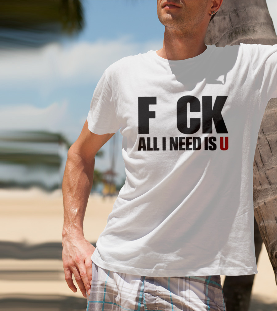 F CK All I Need Is U Sarcastic Relationship T-Shirt