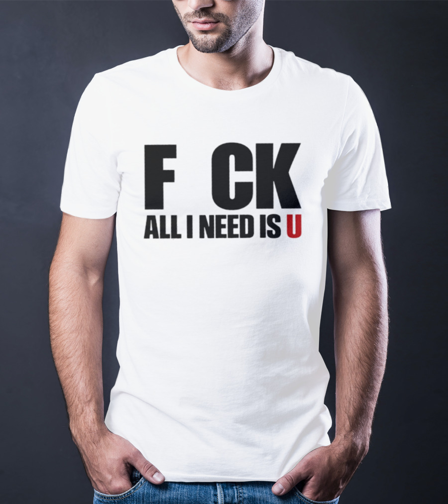 F CK All I Need Is U Sarcastic Relationship T-Shirt