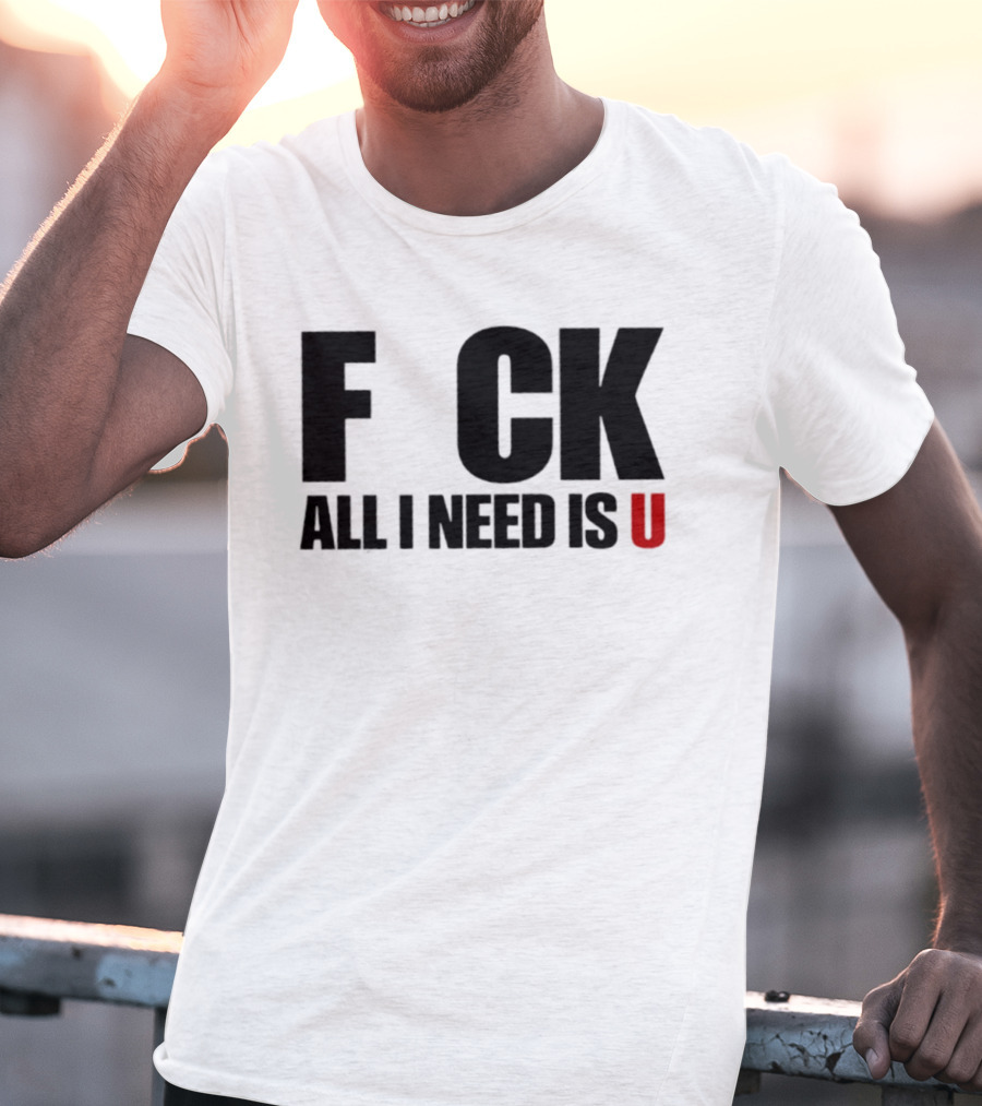 F CK All I Need Is U Sarcastic Relationship T-Shirt