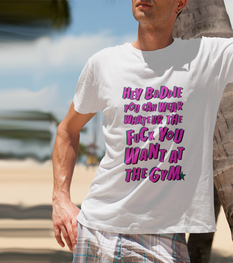 Hey Baddie You Can Wear Whatever The Fuck You Want At The Gym T-Shirt