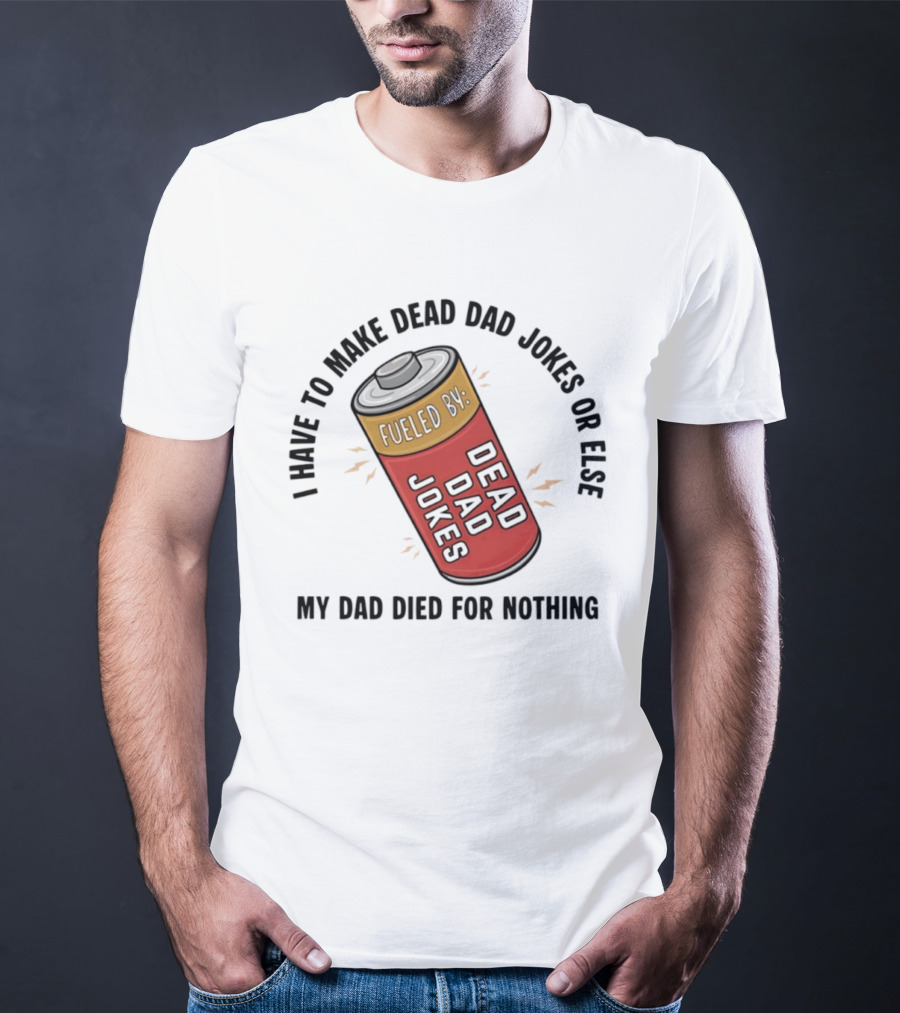 I Have To Make Dead Dad Jokes Fueled By Dead Dad My Dad Died For Nothing T-Shirt
