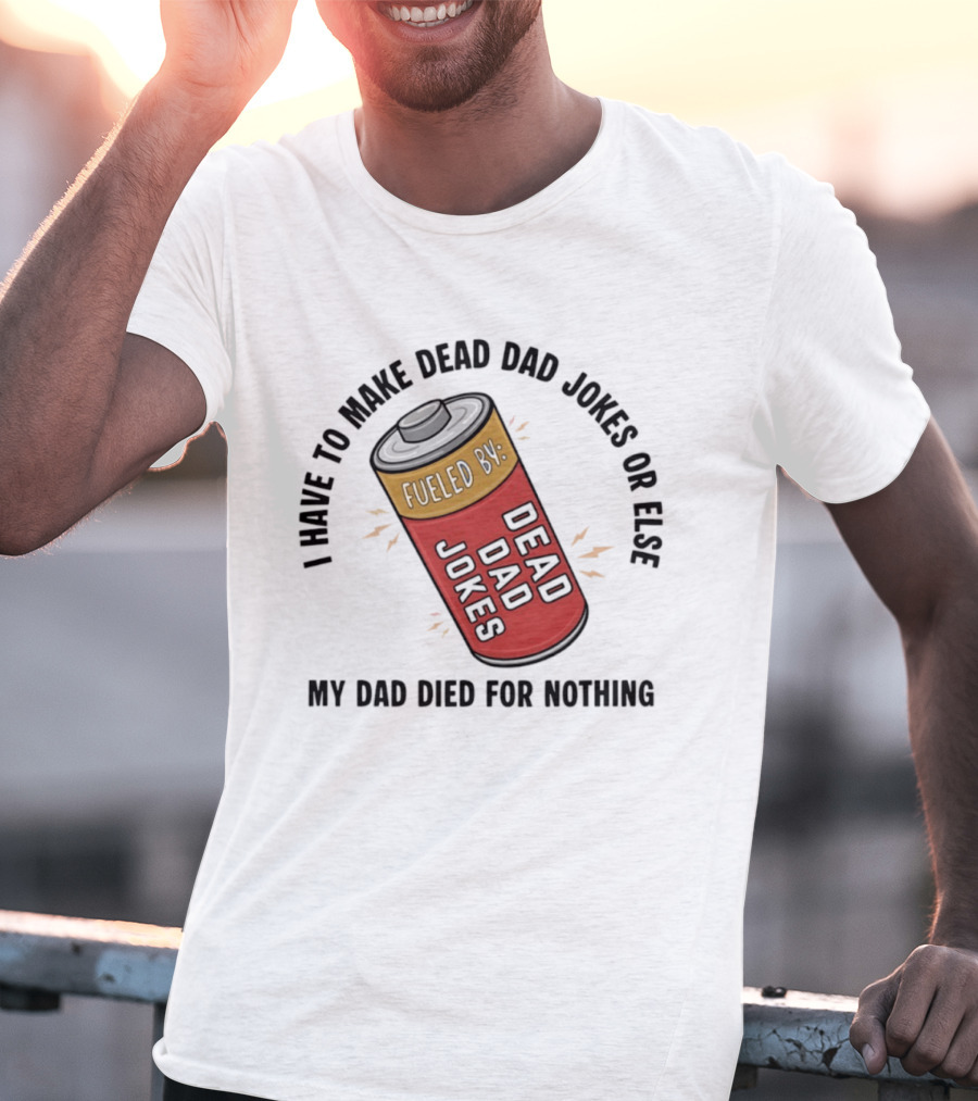 I Have To Make Dead Dad Jokes Fueled By Dead Dad My Dad Died For Nothing T-Shirt