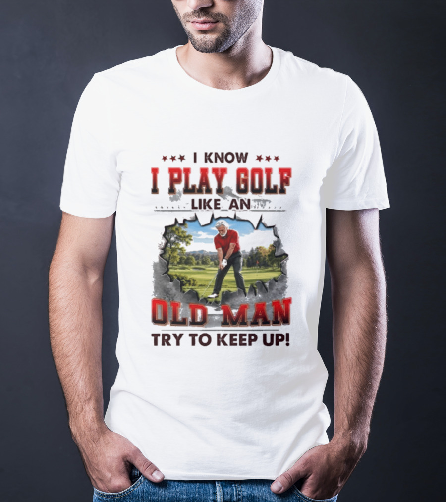 I Know I Play Golf Like An Old Man Try To Keep Up Fun Golfing Humor T-Shirt