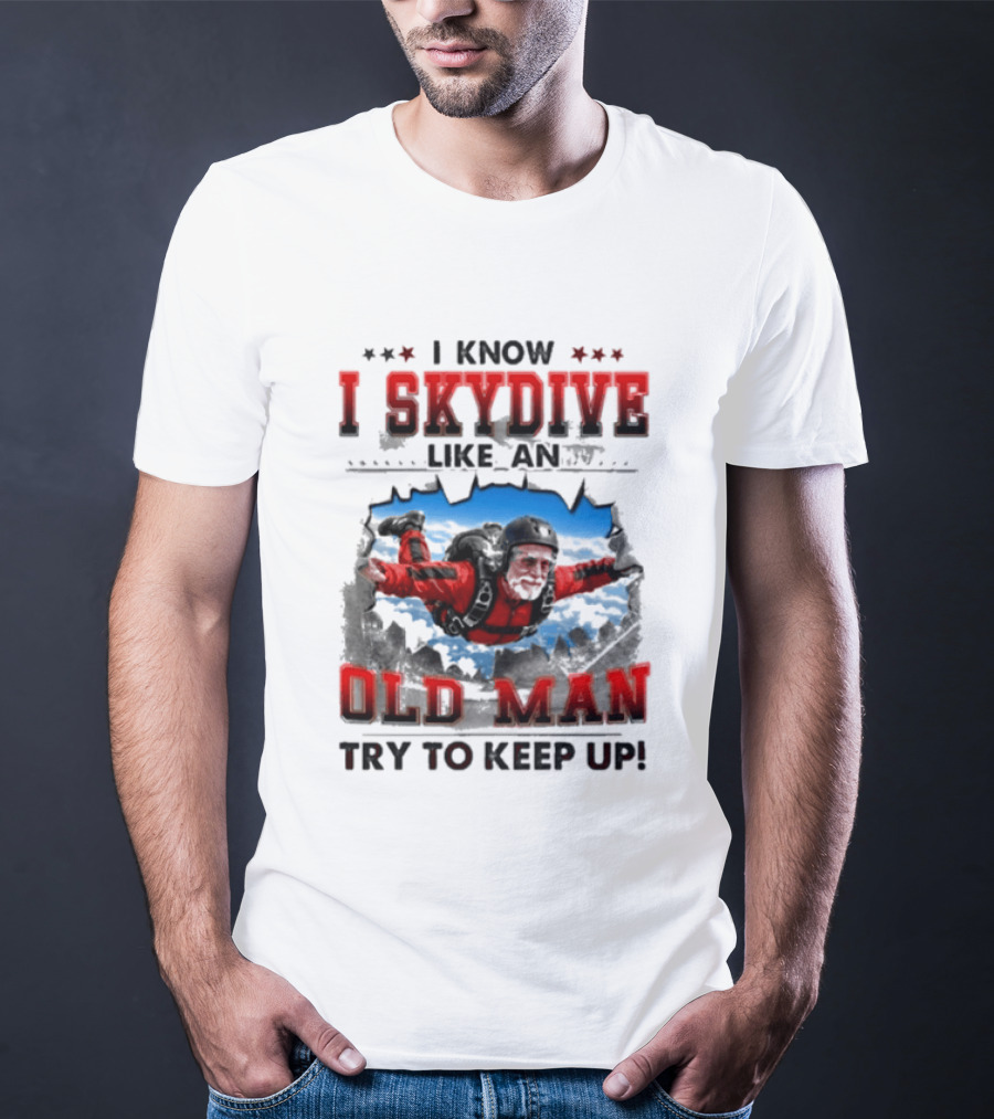 I Know I Skydive Like An Old Man Try To Keep Up Skydiving Parachute Adventure T-Shirt