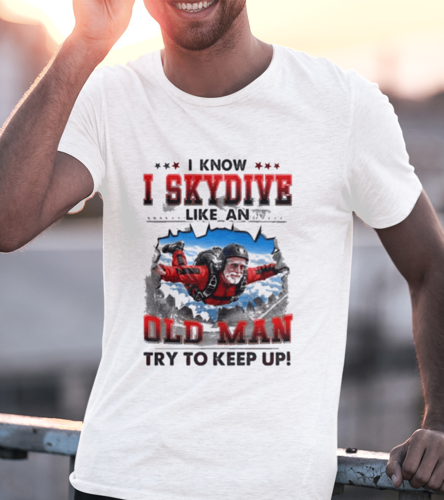 I Know I Skydive Like An Old Man Try To Keep Up Skydiving Parachute Adventure T-Shirt