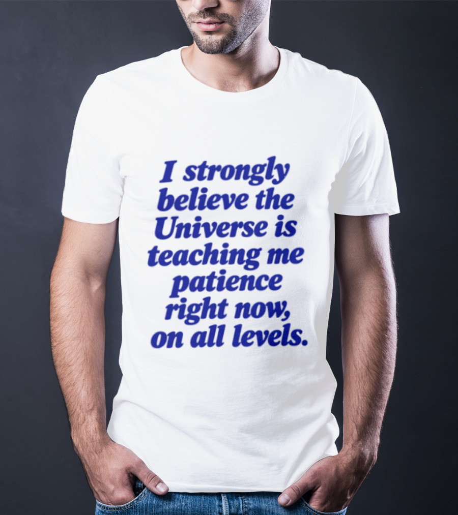 I Strongly Believe The Universe Is Teaching Me Patience Right Now On All Levels T-Shirt