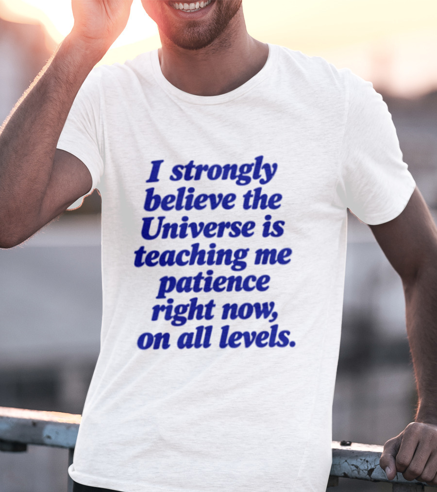 I Strongly Believe The Universe Is Teaching Me Patience Right Now On All Levels T-Shirt