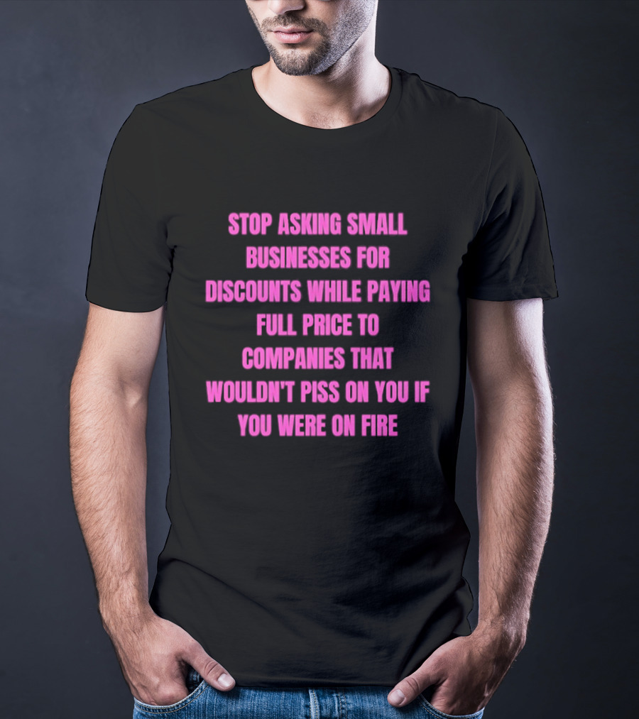 Stop Asking Small Businesses For Discounts While Paying Full Price To Companies That Wouldn't Notice You T-Shirt