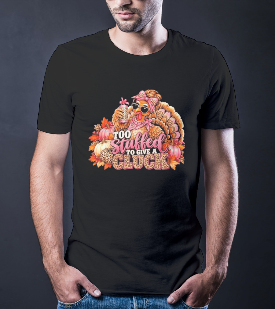 Too Stuffed To Give A Cluck Thanksgiving Turkey Autumn Humor T-Shirt