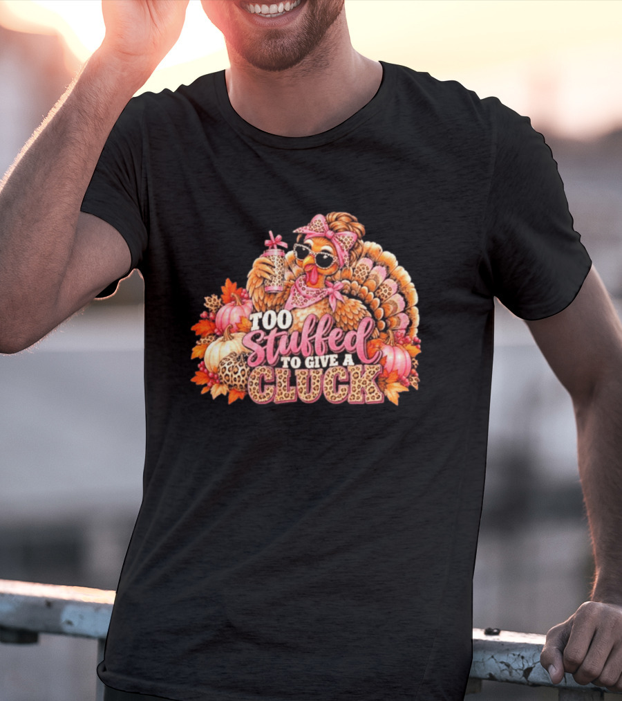 Too Stuffed To Give A Cluck Thanksgiving Turkey Autumn Humor T-Shirt