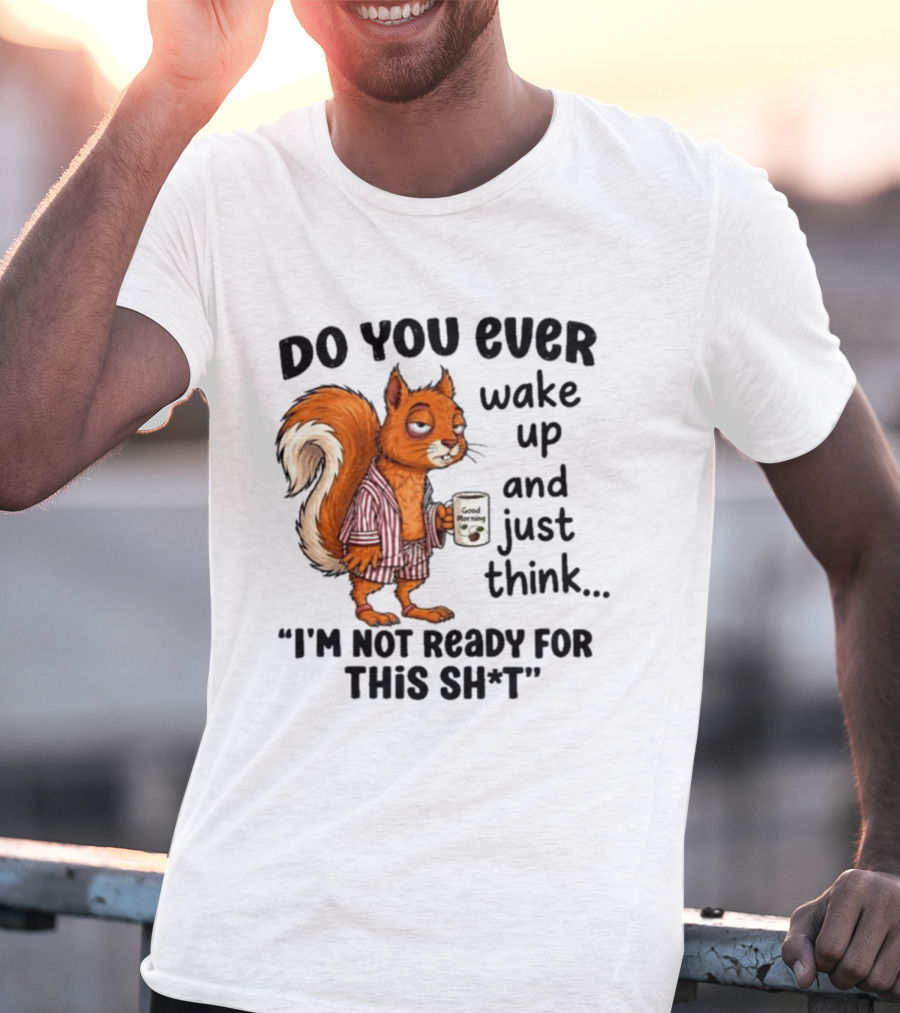 Do You Ever Wake Up And Just Think I'm Not Ready For This With Squirrel In Pajamas Holding Good Morning Coffee T-Shirt
