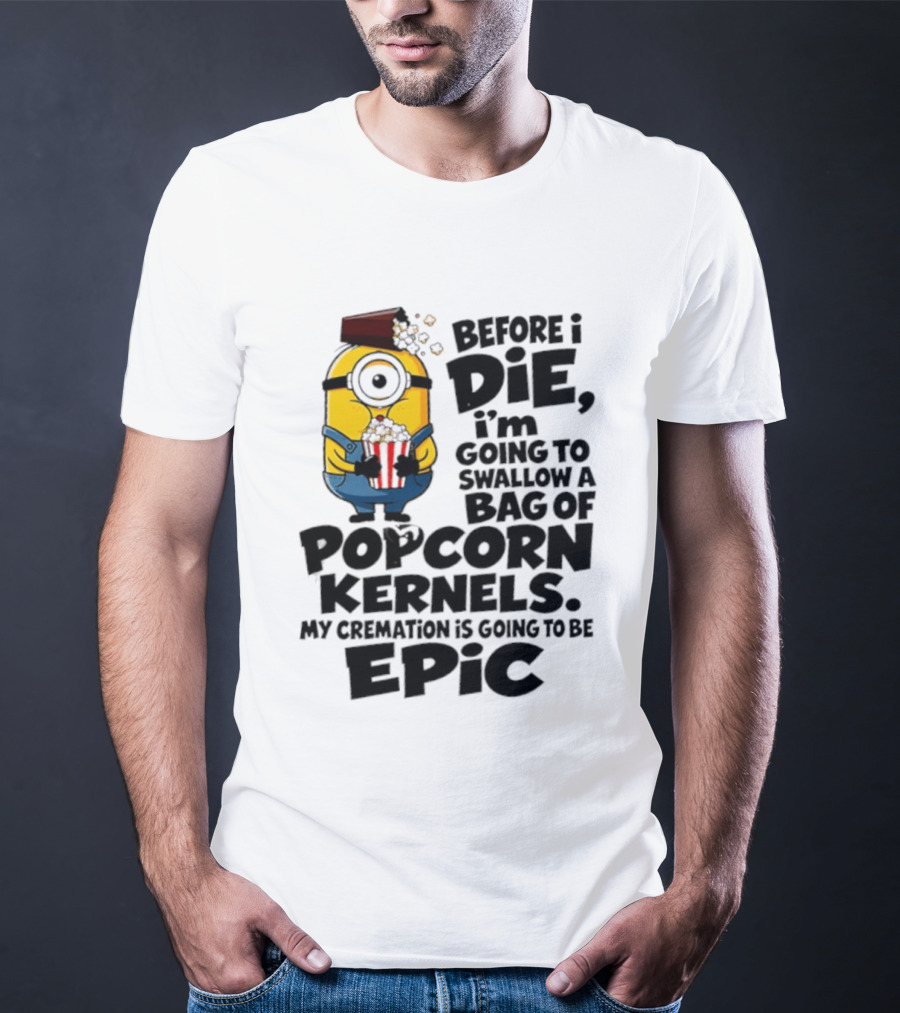 Minions Before I Die I'm Going To Swallow Popcorn Kernels My Cremation Is Epic T-Shirt