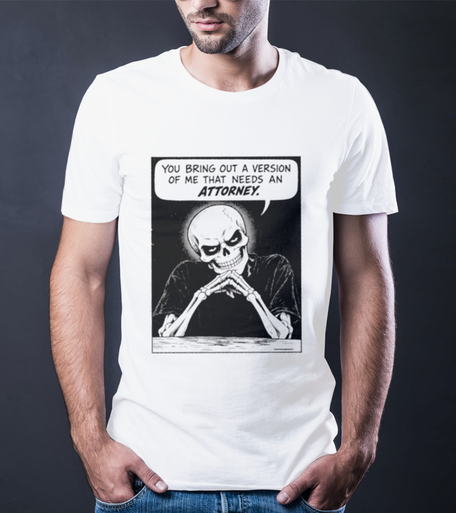 Skeleton You Bring Out A Version Of Me That Needs An Attorney T-Shirt