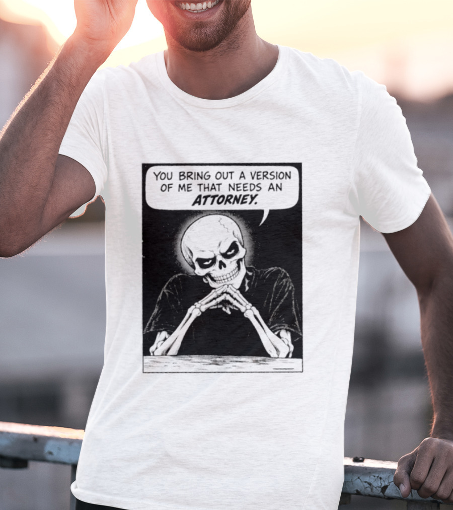 Skeleton You Bring Out A Version Of Me That Needs An Attorney T-Shirt