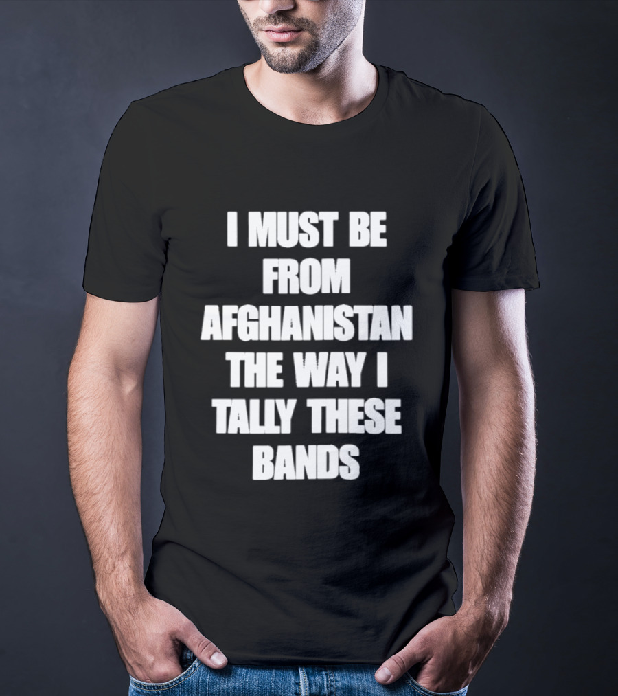 I Must Be From Afghanistan The Way I Tally These Bands Witty Phrase T-Shirt
