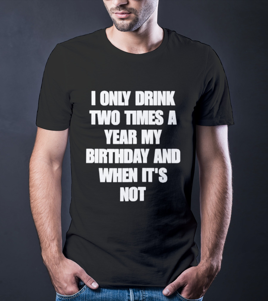 I Only Drink Two Times A Year My Birthday And When It's Not T-Shirt