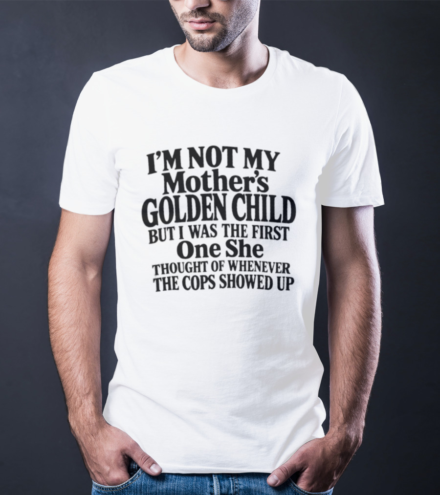 I'm Not My Mother's Golden Child But I Was The First One She Thought Of Whenever The Cops Showed Up T-Shirt