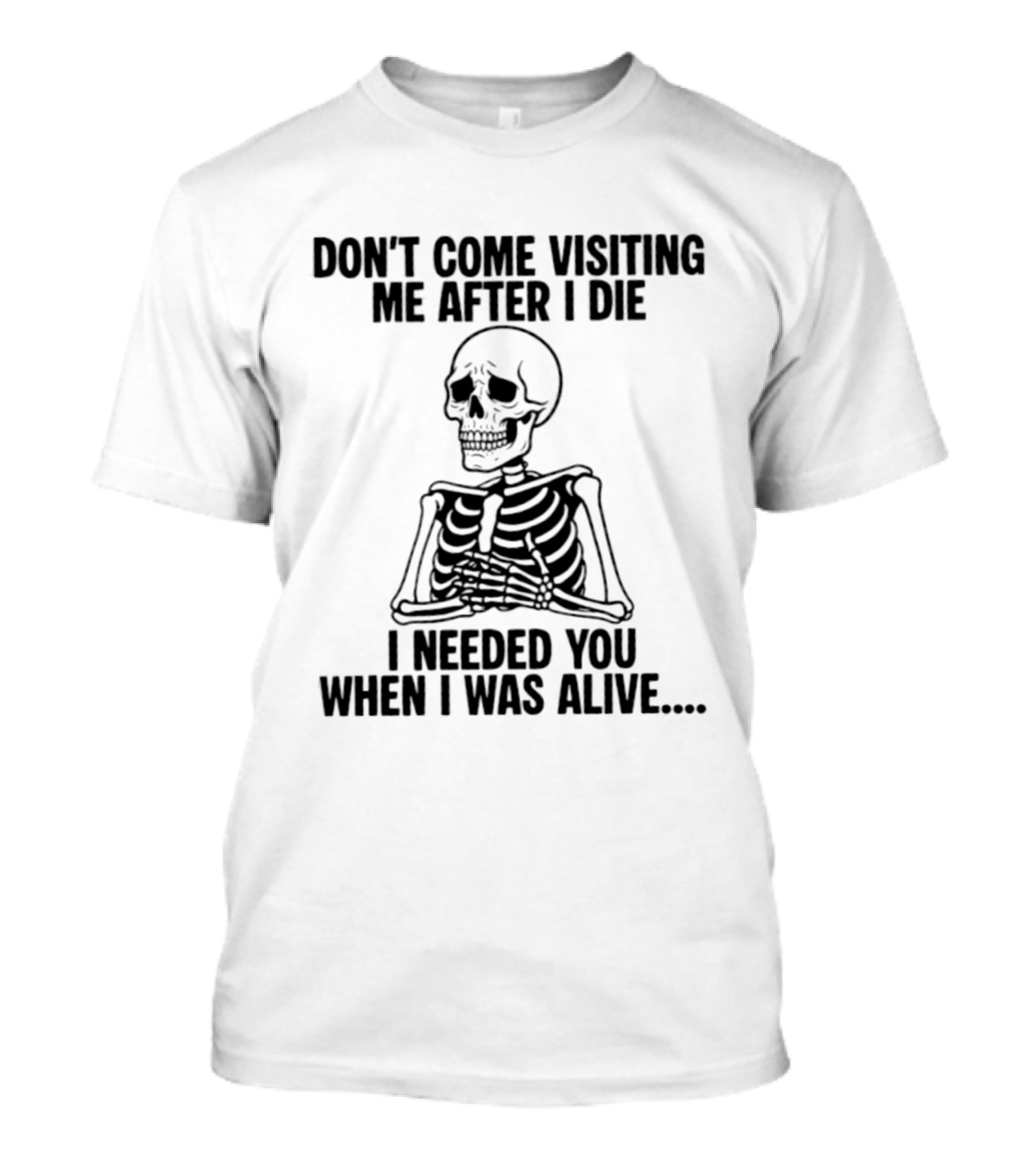 Don't Come Visiting Me After I Die Skeleton I Needed You When I Was Alive T-Shirt