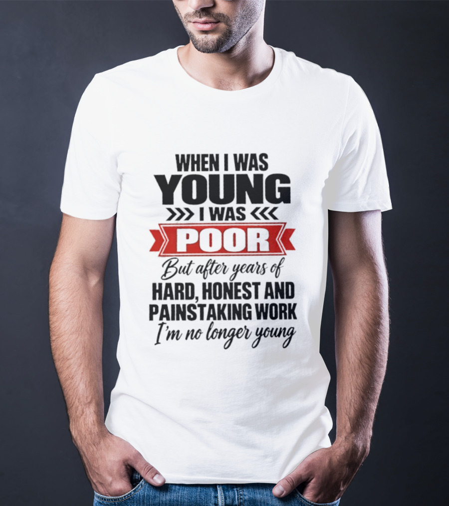 When I Was Young I Was Poor After Years Of Hard Honest Painstaking Work I'm No Longer Young T-Shirt